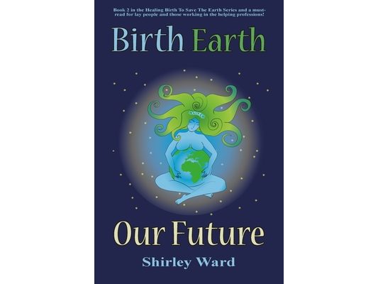 Birth, Earth, Our Future: Our conception and birth defines who we are, how we relate to each other, the Earth and our future.