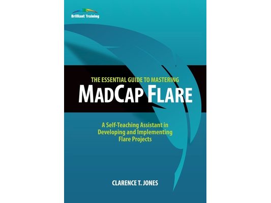 The Essential Guide to Mastering MadCap Flare: A Self-Teaching Assistant in Developing and Implementing Flare Projects
