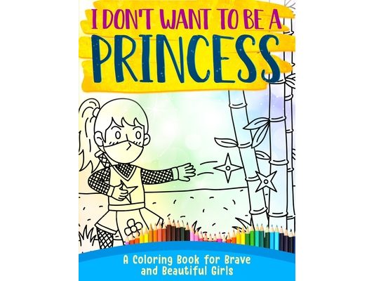 I Don't Want To Be A Princess !: A Coloring Book for Brave and Beautiful Girls