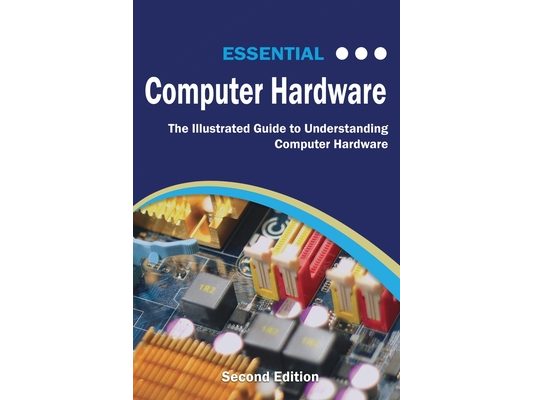 Essential Computer Hardware Second Edition: The Illustrated Guide to Understanding Computer Hardware