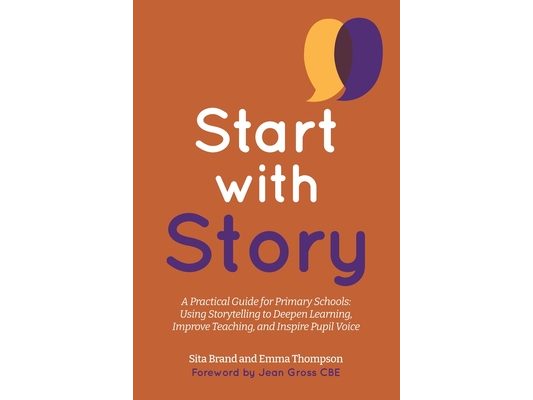 Start with Story: A Practical Guide for Primary Schools: Using Storytelling to Deepen Learning, Improve Teaching, and Inspire Pupil Voice