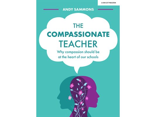 The Compassionate Teacher: Why Compassion Should Be at the Heart of Our Schools: Why Compassion Should Be at the Heart of Our Schools