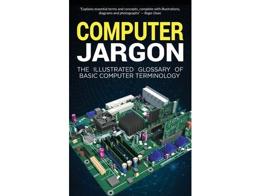 Computer Jargon: The Illustrated Glossary of Basic Computer Terminology