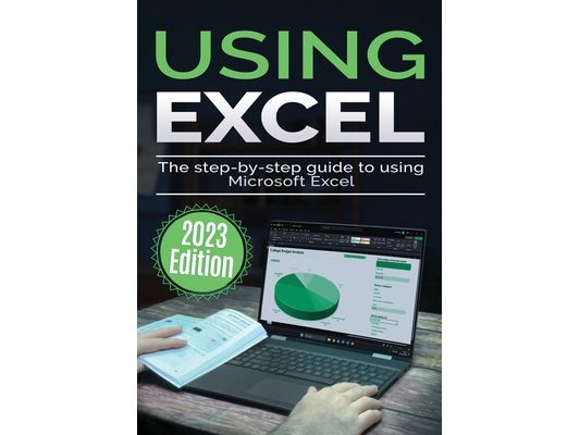 Using Microsoft Excel - 2023 Edition: The Step-by-step Guide to Using Microsoft Excel