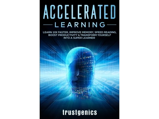 Accelerated Learning: Learn 10x Faster, Improve Memory, Speed Reading, Boost Productivity & Transform Yourself Into A Super Learner