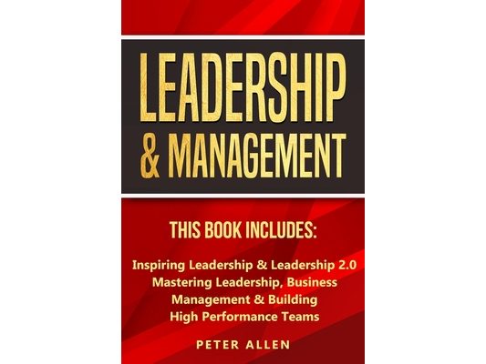 Leadership & Management: This Book Includes: Inspiring Leadership & Leadership 2.0. Mastering Leadership, Business Management & Building High Performa