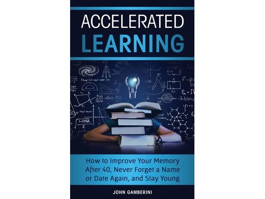 Accelerated Learning: How to Improve Your Memory After 40, Never Forget a Name or Date Again, and Stay Young