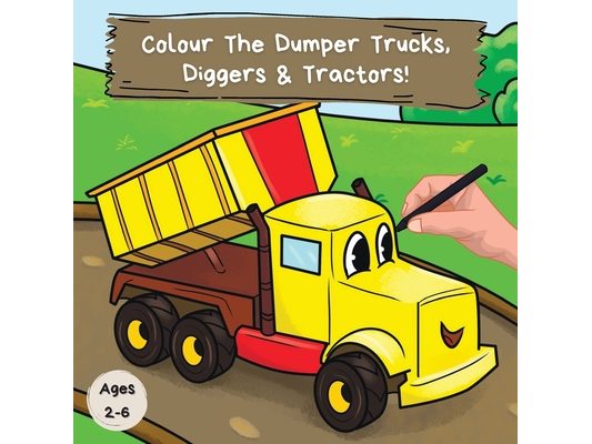 Colour the Dumper Trucks, Diggers & Tractors: A Fun Colouring Book For 2-6 Year Olds
