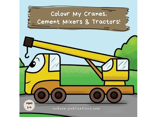 Colour My Cranes, Cement Mixers & Tractors!: A Fun Construction Vehicle Coloring Book for 1-4 Year Olds