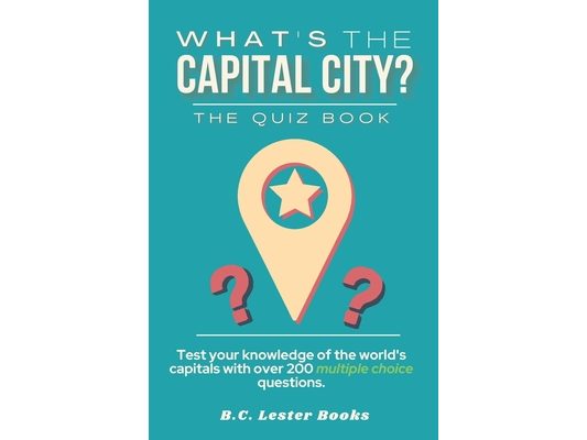 What's The Capital City? The Quiz Book: Test Your Knowledge Of The World's Capitals With over 200 Multiple Choice Questions! A Great Geography Gift Fo