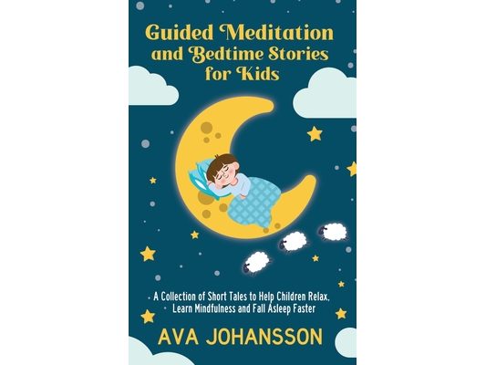 Guided Meditation and Bedtime Stories for Kids: A Collection of Short Tales to Help Children Relax, Learn Mindfulness and Fall Asleep Faster