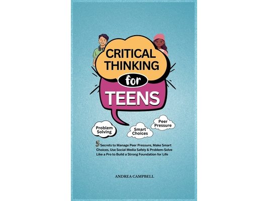 Critical Thinking for Teens: 5 Secrets to Manage Peer Pressure, Make Smart Choices, Use Social Media Safely & Problem-Solve like a Pro to Build a Stro