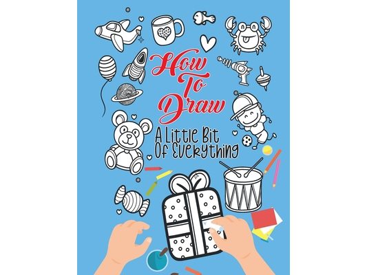How To Draw A Little Bit Of Everything: A Fun Activity Book For Kids Ages 4-8 Perfect Gift For Your Little Ones