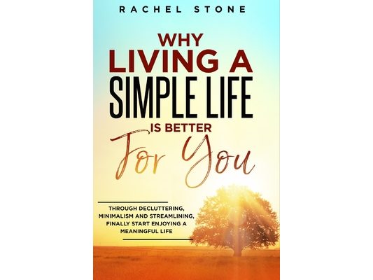 Why Living a Simple Life is Better for You: An easy guide to help you change the way you think about your life. Take steps to start living a stress-fr