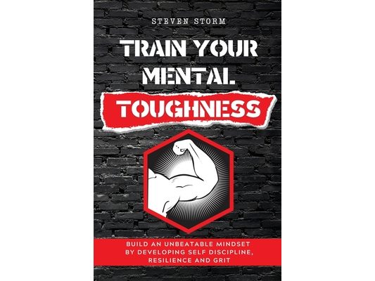 Train Your Mental Toughness: Build an Unbeatable Mindset By Developing Self Discipline, Resilience and Grit