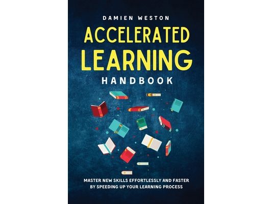 Accelerated Learning Handbook: Master New Skills Effortlessly and Faster by Speeding Up Your Learning Process