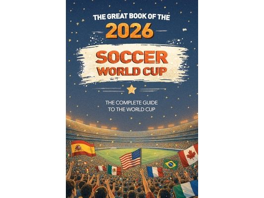 The Great Book of the 2026 Soccer World Cup The Complete Guide to the World Cup: Teams, Stadiums, Records, Fun Facts and More