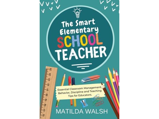 The Smart Elementary School Teacher - Essential Classroom Management, Behavior, Discipline and Teaching Tips for Educators