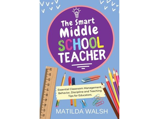 The Smart Middle School Teacher - Essential Classroom Management, Behavior, Discipline and Teaching Tips for Educators