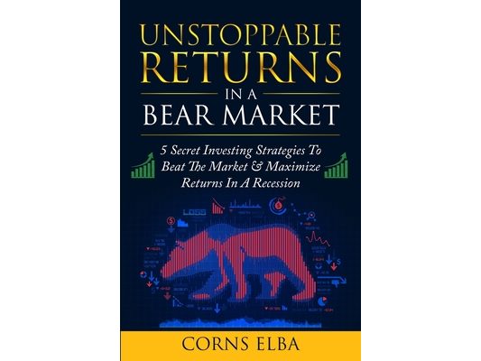Unstoppable Returns In a Bear Market: 5 Secret Investing Strategies To Beat The Market & Maximize Returns In A Recession