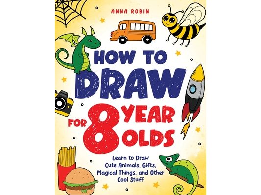 How to Draw for 8 Year Olds: Learn to Draw Cute Animals, Food, Gifts and Other Cool Things Book for Kids Age 8