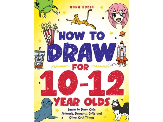 How to Draw for 10-12 Year Olds: Learn to Draw Cute Animals, Dragons, Gifts and Other Cool Things