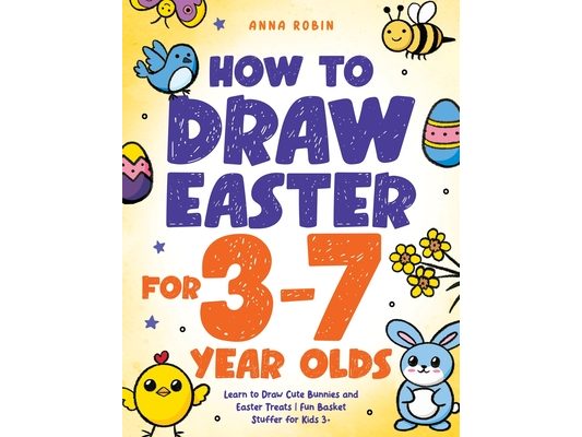 How to Draw Easter for 3 to 7 Year Olds: Learn to Draw Cute Bunnies and Easter Treats Fun Basket Stuffer for Kids 3+