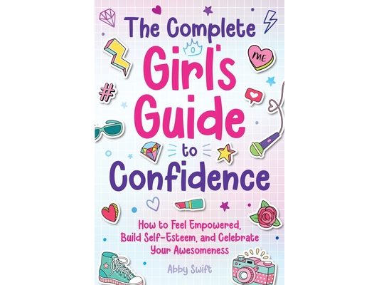The Complete Girl's Guide to Confidence: How to Feel Empowered, Build Self-Esteem, and Celebrate Your Awesomeness
