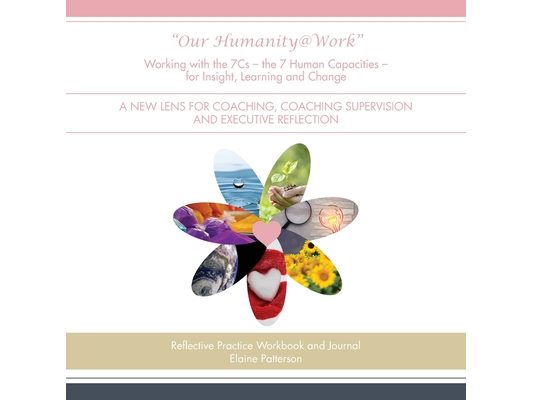 "Our Humanity@Work" Working with the 7Cs - the 7 Human Capacities - for Insight, Learning and Change: A New Lens for Coaching, Coaching Supervision an