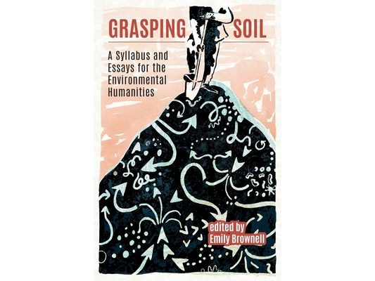 Grasping Soil: A Syllabus and Essays for The Environmental Humanities