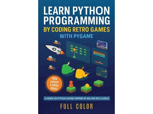 Learn Python Programming by Coding Retro Games with Pygame: A Hands-On Python Course Inspired by 80s and 90s Classics