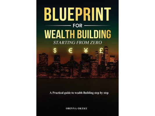 Blueprint For Wealth Building: Starting from Zero: A Practical Guide to Wealth Building Step by Step