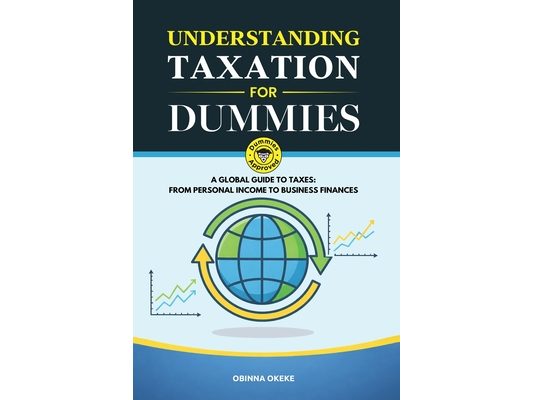 Understanding Taxation for Dummies: A Global Guide to Taxes: From Personal Income to Business Finances