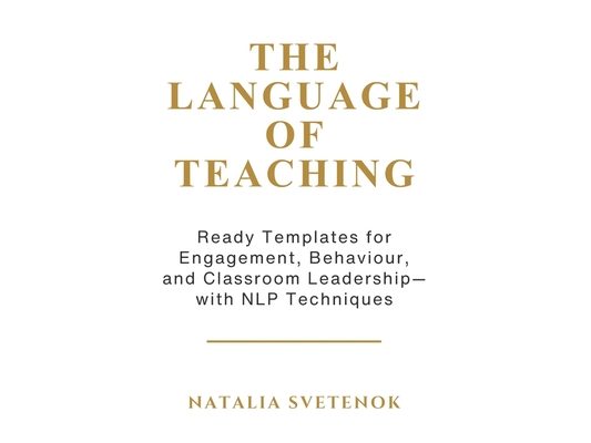 The Language of Teaching: Ready Templates for Engagement, Behaviour, and Classroom Leadership with NLP techniques