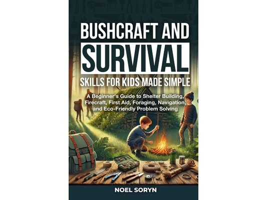 Bushcraft And Survival Skills For Kids Made Simple: A Beginner's Guide To Shelter Building, Firecraft, First Aid, Foraging, Navigation And Eco-Friendl