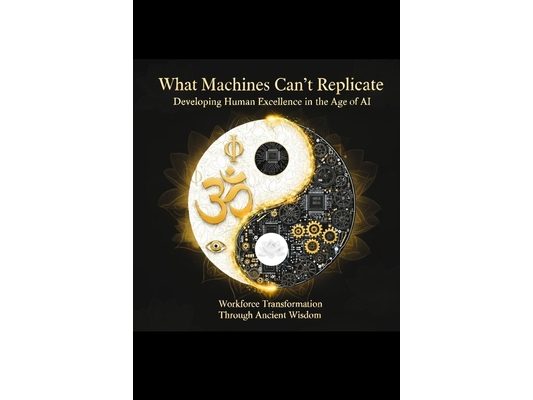 What Machines Can't Replicate Developing Human Excellence in the Age of AI: Workforce Transformation Through Ancient Wisdom