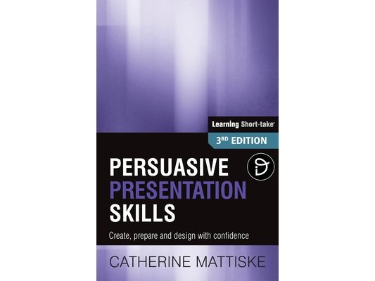 Persuasive Presentation Skills: Create, prepare and design with confidence