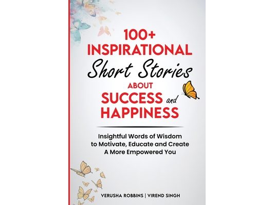 100+ Inspirational Short Stories About Success and Happiness: Insightful Words of Wisdom to Motivate, Educate and Create a More Empowered You