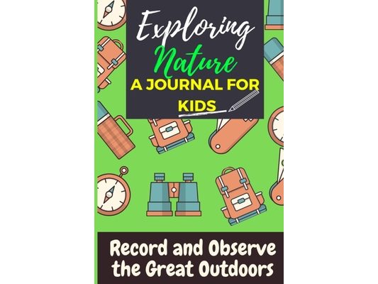 Exploring Nature - A Journal For Kids: Record and Observe the Great Outdoors