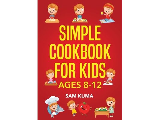 Simple Cookbook for Kids Ages 8-12: 115 Easy to Follow Recipes that Young Kids Can Use to Learn Cooking within 30 Days