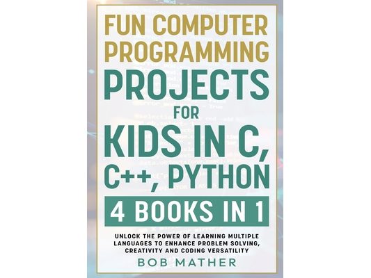 Fun Computer Programming Projects for Kids in C, C++, Python: 4 Books in 1: Unlock the Power of Learning Multiple Languages to Enhance Problem Solving