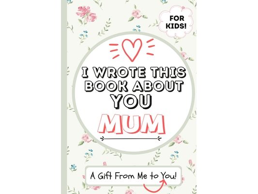 I Wrote This Book About You Mum: A Child's Fill in The Blank Gift Book For Their Special Mum Perfect for Kid's 7 x 10 inch