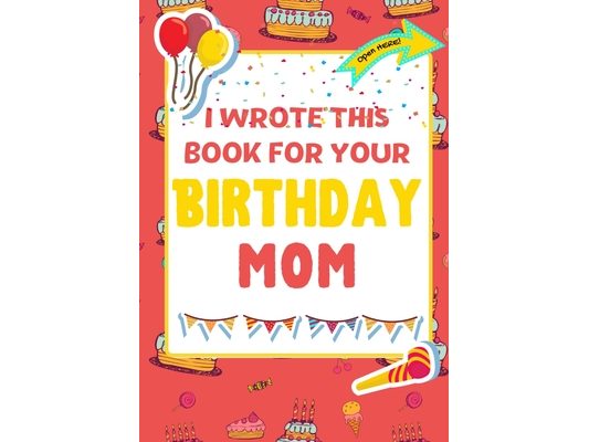 I Wrote This Book For Your Birthday Mom: The Perfect Birthday Gift For Kids to Create Their Very Own Book For Mom