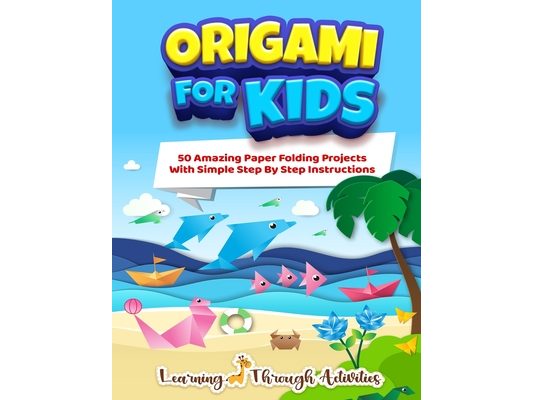 Origami For Kids: 50 Amazing Paper Folding Projects With Simple Step By Step Instructions (Origami Fun)