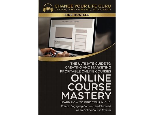 Online Course Mastery: The Ultimate Guide to Creating and Marketing Profitable Online Courses: The Ultimate Guide to Creating and Marketing Profitable
