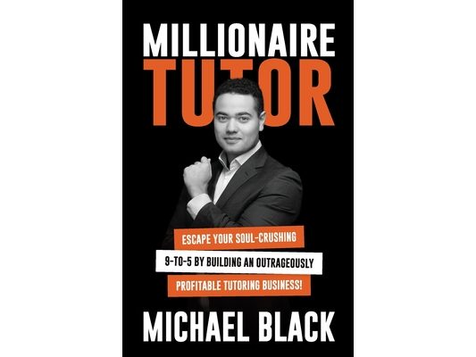 Millionaire Tutor: Escape Your Soul-Crushing 9-to-5 by Building an Outrageously Profitable Tutoring Business!