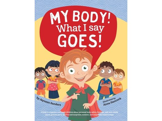 My Body! What I Say Goes!: Teach children about body safety, safe and unsafe touch, private parts, consent, respect, secrets and surprises