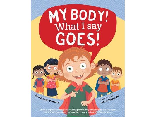 My Body! What I Say Goes!: Teach children body safety, safe/unsafe touch, private parts, secrets/surprises, consent, respect