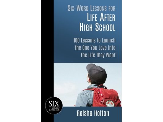 Six-Word Lessons for Life After High School: 100 Lessons to Launch the One You Love into the Life They Want