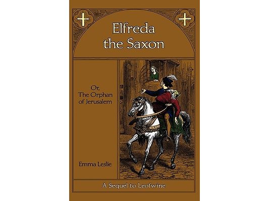Elfreda the Saxon: Or, The Orphan of Jerusalem, A Sequel to Leofwine